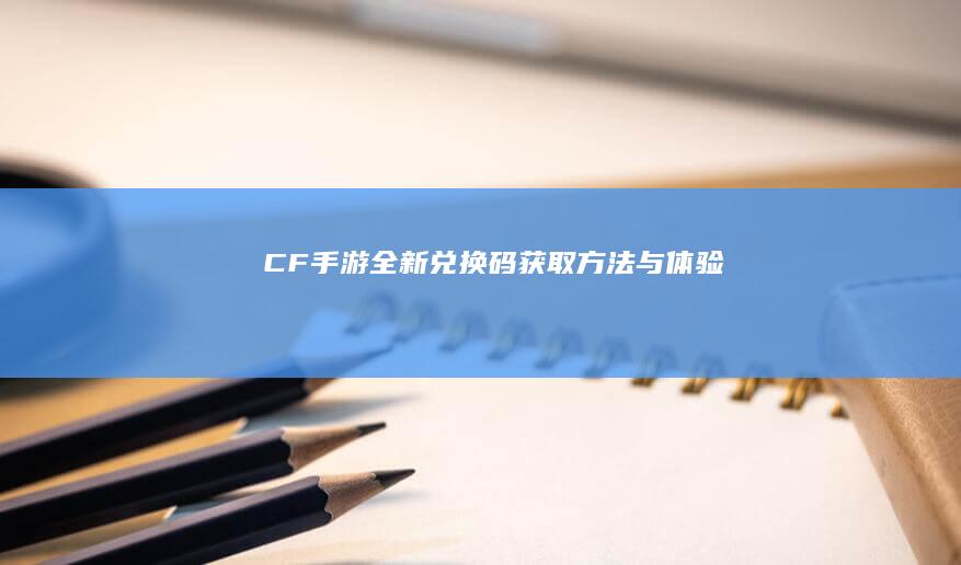 “CF手游全新兑换码获取方法与体验”